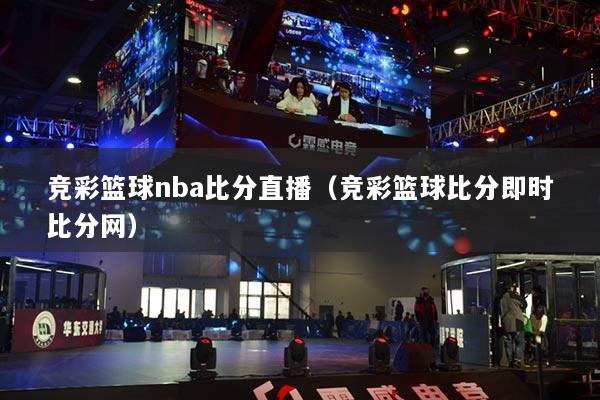 竞彩篮球nba比分直播（竞彩篮球比分即时比分网）