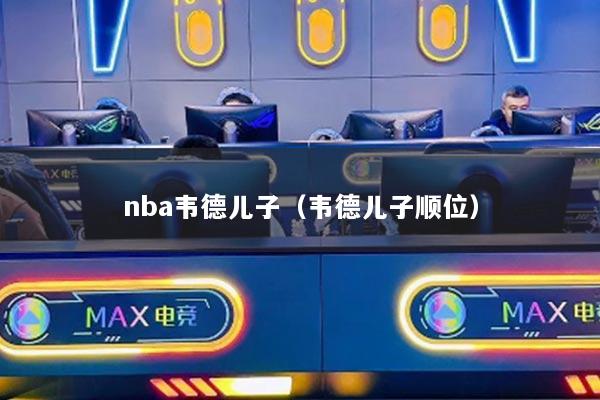 nba韦德儿子（韦德儿子顺位）