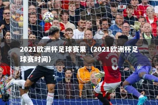 2021欧洲杯足球赛果（2021欧洲杯足球赛时间）