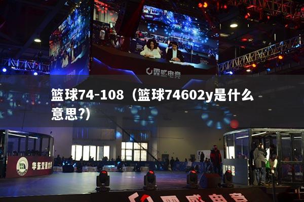 篮球74-108（篮球74602y是什么意思?）