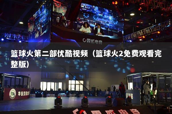 篮球火第二部优酷视频（篮球火2免费观看完整版）