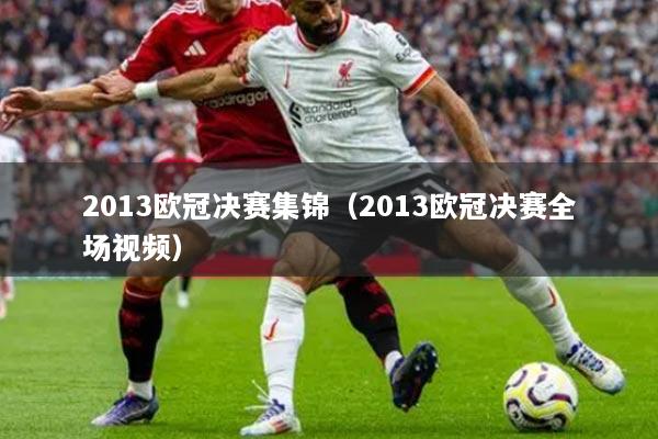 2013欧冠决赛集锦（2013欧冠决赛全场视频）