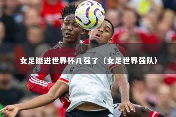 女足挺进世界杯几强了（女足世界强队）
