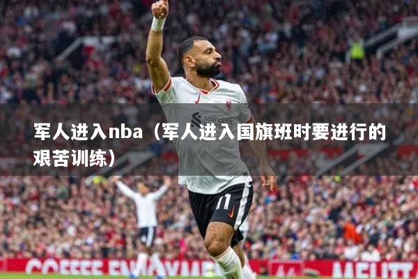 军人进入nba（军人进入国旗班时要进行的艰苦训练）