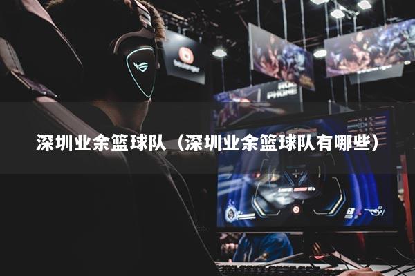 深圳业余篮球队（深圳业余篮球队有哪些）