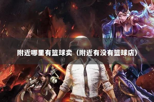 附近哪里有篮球卖（附近有没有篮球店）