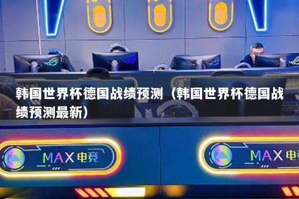 韩国世界杯德国战绩预测（韩国世界杯德国战绩预测最新）