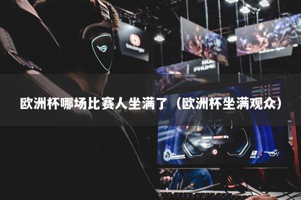 欧洲杯哪场比赛人坐满了（欧洲杯坐满观众）