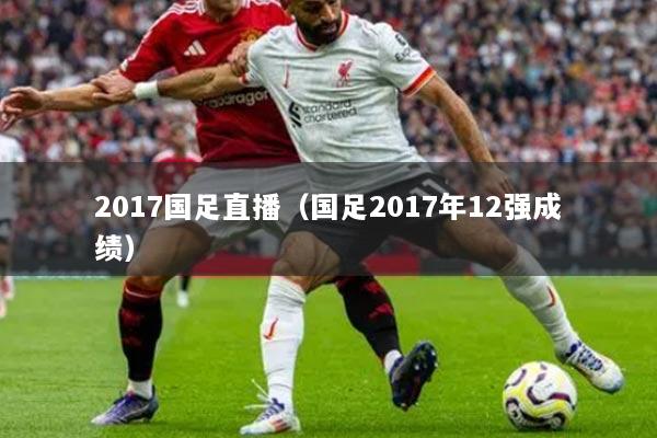 2017国足直播（国足2017年12强成绩）
