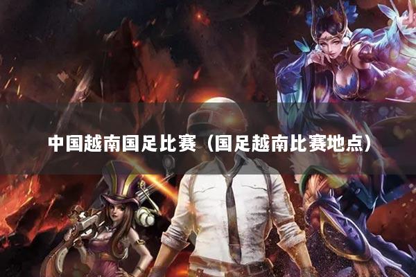 中国越南国足比赛（国足越南比赛地点）