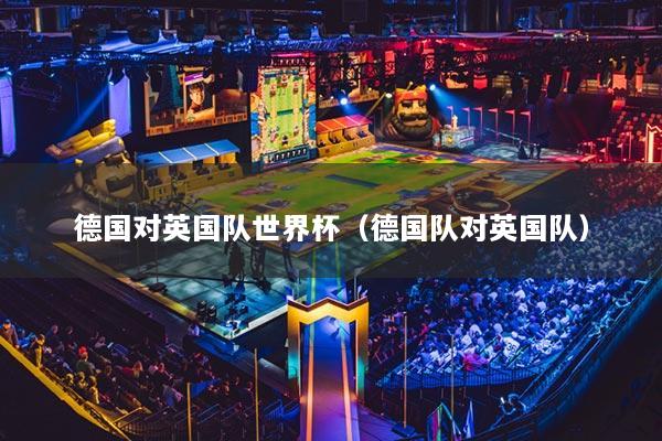 德国对英国队世界杯（德国队对英国队）
