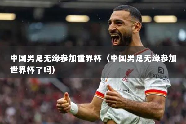 中国男足无缘参加世界杯（中国男足无缘参加世界杯了吗）