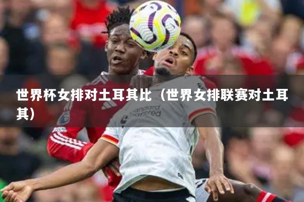 世界杯女排对土耳其比（世界女排联赛对土耳其）