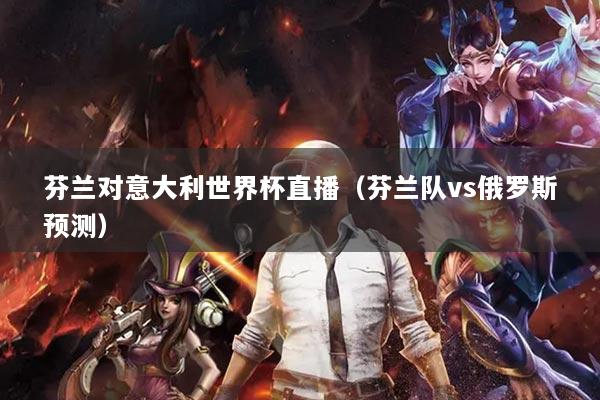 芬兰对意大利世界杯直播（芬兰队vs俄罗斯预测）