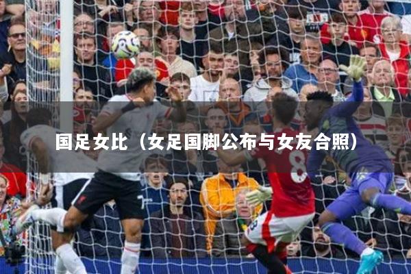 国足女比（女足国脚公布与女友合照）