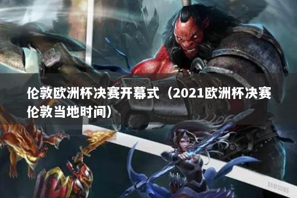 伦敦欧洲杯决赛开幕式（2021欧洲杯决赛伦敦当地时间）