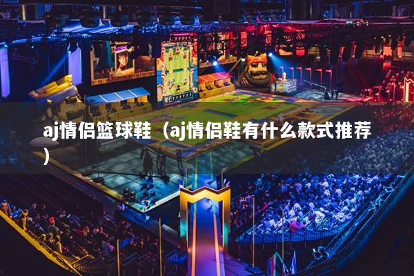 aj情侣篮球鞋（aj情侣鞋有什么款式推荐）