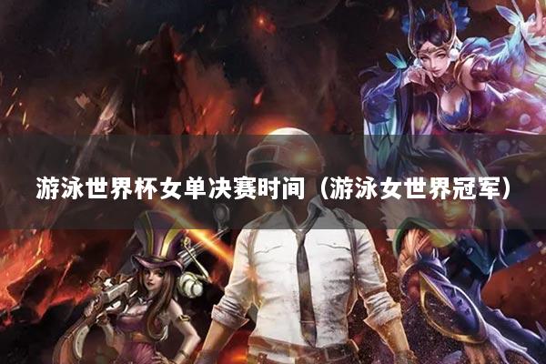 游泳世界杯女单决赛时间（游泳女世界冠军）