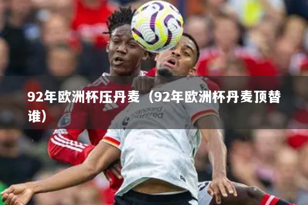 92年欧洲杯压丹麦（92年欧洲杯丹麦顶替谁）