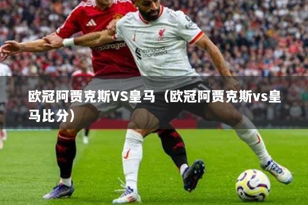 欧冠阿贾克斯VS皇马（欧冠阿贾克斯vs皇马比分）