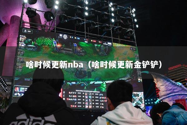 啥时候更新nba（啥时候更新金铲铲）