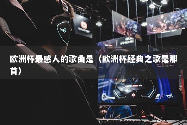 欧洲杯最感人的歌曲是（欧洲杯经典之歌是那首）