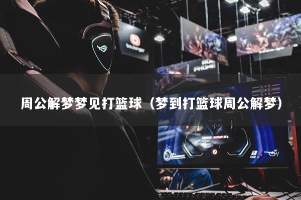 周公解梦梦见打篮球（梦到打篮球周公解梦）