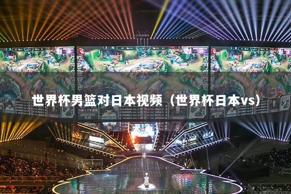 世界杯男篮对日本视频（世界杯日本vs）