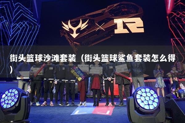 街头篮球沙滩套装（街头篮球鲨鱼套装怎么得）