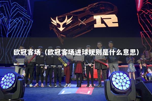欧冠客场（欧冠客场进球规则是什么意思）