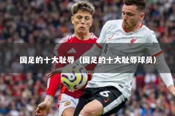 国足的十大耻辱（国足的十大耻辱球员）