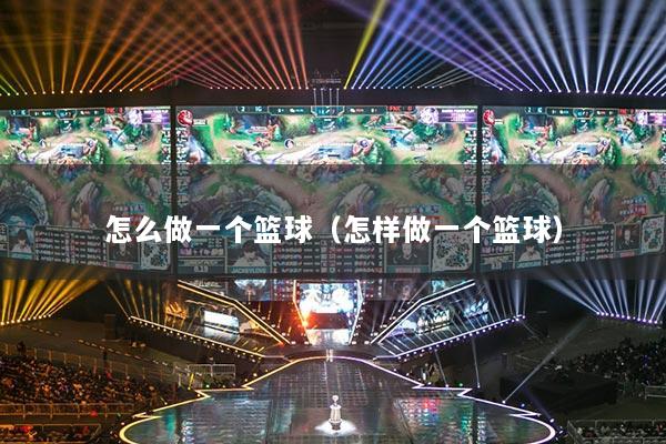 怎么做一个篮球（怎样做一个篮球）