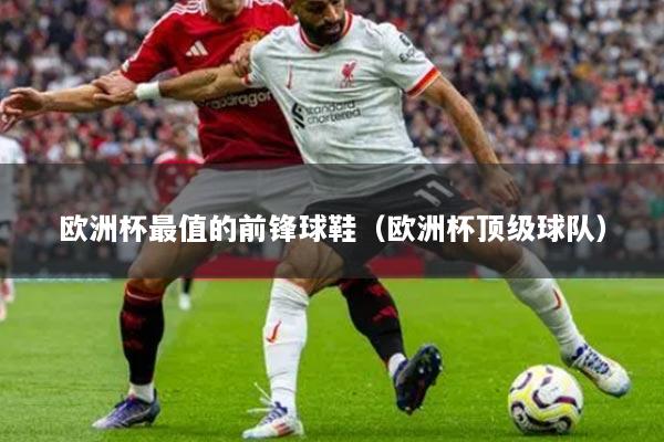 欧洲杯最值的前锋球鞋（欧洲杯顶级球队）