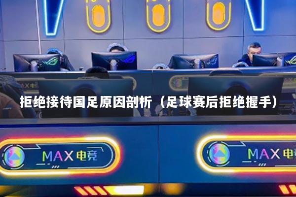 拒绝接待国足原因剖析（足球赛后拒绝握手）