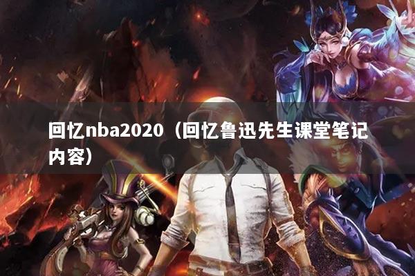 回忆nba2020（回忆鲁迅先生课堂笔记内容）