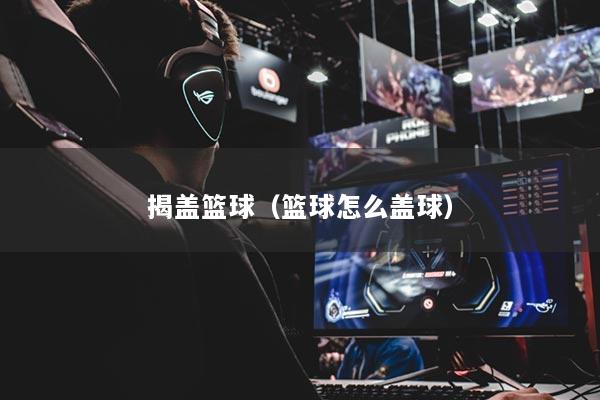 揭盖篮球（篮球怎么盖球）